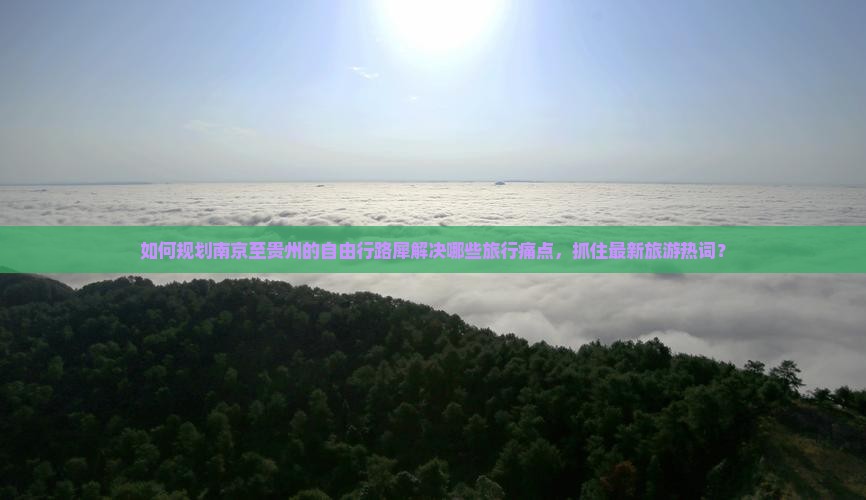 如何规划南京至贵州的自由行路犀解决哪些旅行痛点，抓住最新旅游热词？