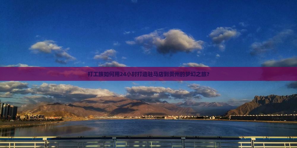 打工族如何用24小时打造驻马店到贵州的梦幻之旅？