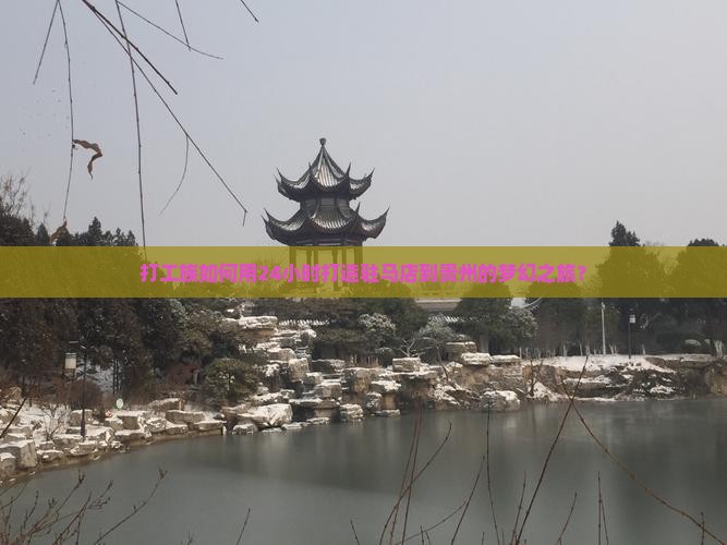 打工族如何用24小时打造驻马店到贵州的梦幻之旅？