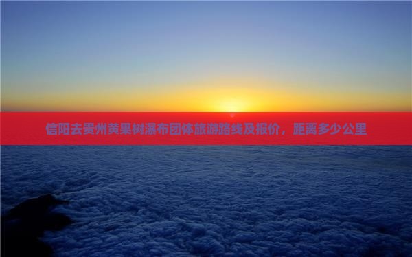 信阳去贵州黄果树瀑布团体旅游路线及报价，距离多少公里