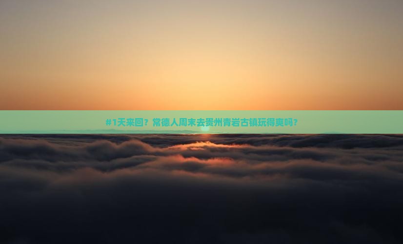 #1天来回？常德人周末去贵州青岩古镇玩得爽吗？