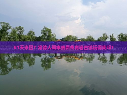 #1天来回？常德人周末去贵州青岩古镇玩得爽吗？
