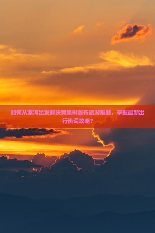 如何从漯河出发解决黄果树瀑布旅游难题，掌握最新出行热词攻略？