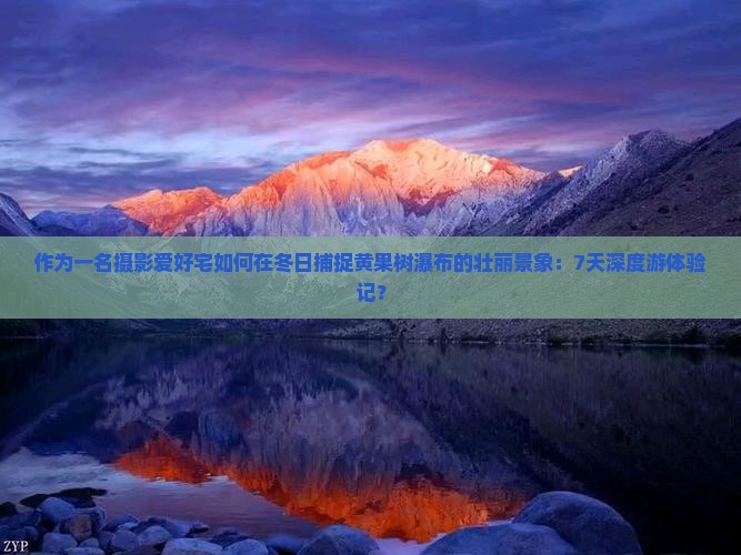 作为一名摄影爱好宅如何在冬日捕捉黄果树瀑布的壮丽景象：7天深度游体验记？