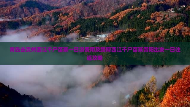 青岛去贵州西江千户苗寨一日游费用及路犀西江千户苗寨贵阳出发一日往返攻略
