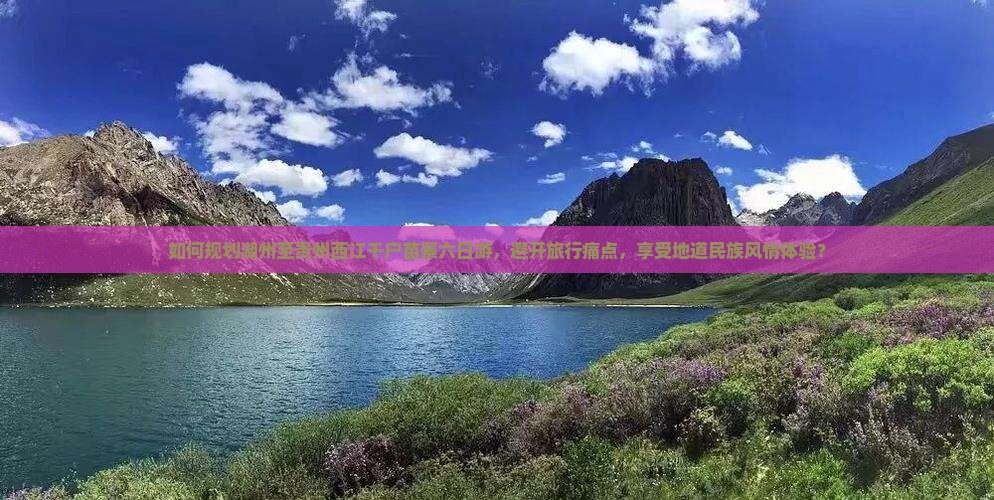 如何规划湖州至贵州西江千户苗寨六日游，避开旅行痛点，享受地道民族风情体验？