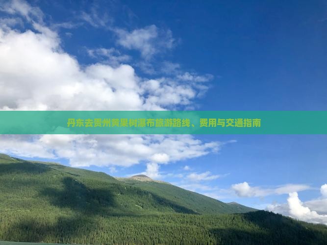 丹东去贵州黄果树瀑布旅游路线、费用与交通指南