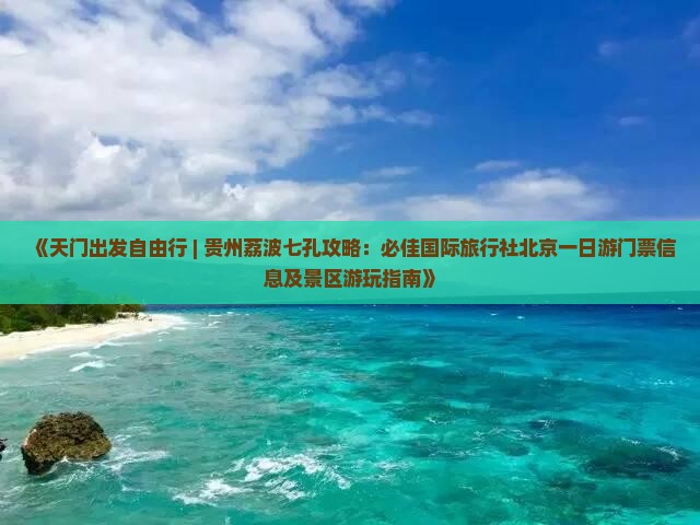 《天门出发自由行 | 贵州荔波七孔攻略：必佳国际旅行社北京一日游门票信息及景区游玩指南》