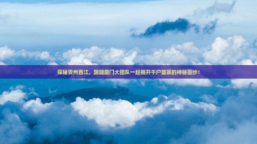 探秘贵州西江，跟随厦门大团队一起揭开千户苗寨的神秘面纱！