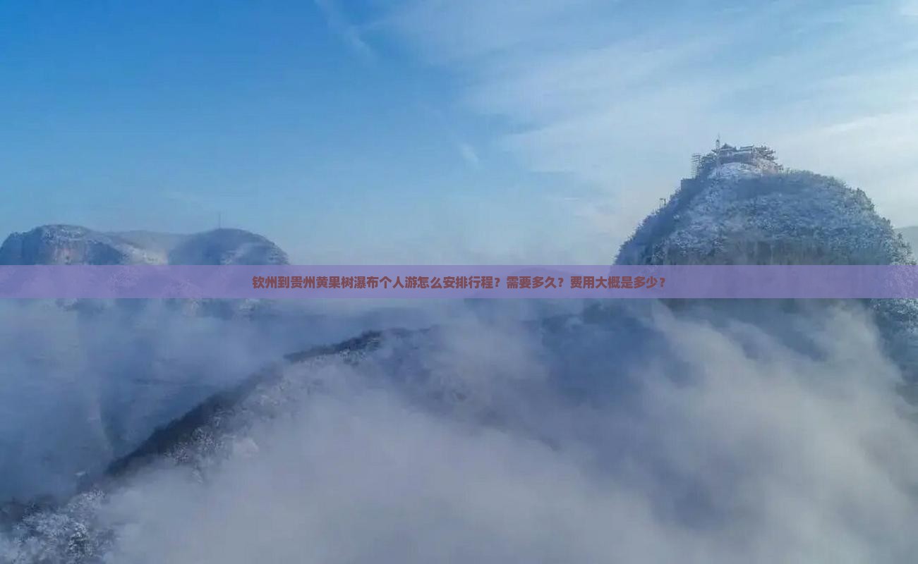 钦州到贵州黄果树瀑布个人游怎么安排行程？需要多久？费用大概是多少？