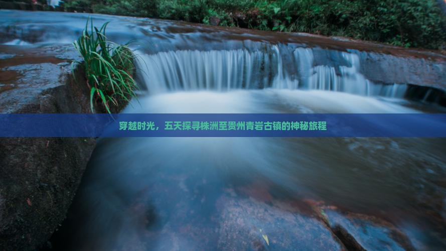 穿越时光，五天探寻株洲至贵州青岩古镇的神秘旅程