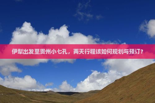 伊犁出发至贵州小七孔，两天行程该如何规划与预订？