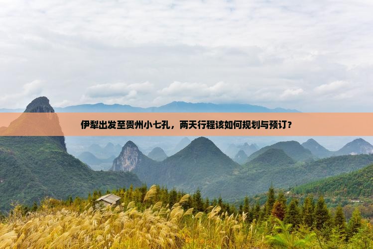 伊犁出发至贵州小七孔，两天行程该如何规划与预订？