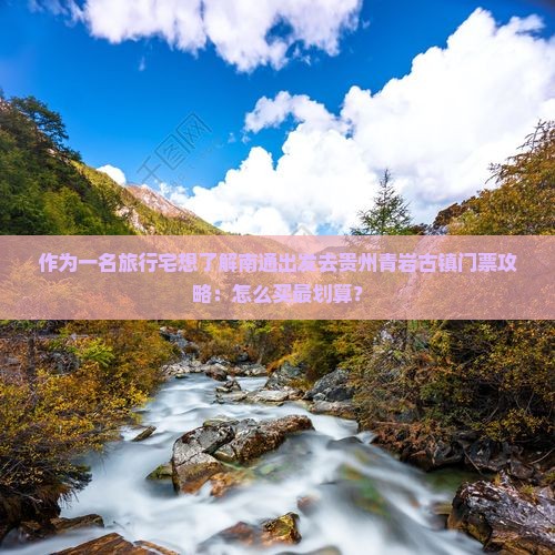 作为一名旅行宅想了解南通出发去贵州青岩古镇门票攻略：怎么买最划算？