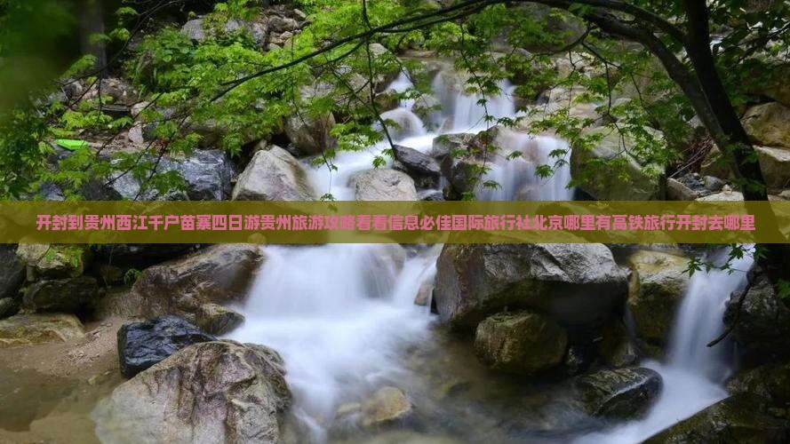开封到贵州西江千户苗寨四日游贵州旅游攻略看看信息必佳国际旅行社北京哪里有高铁旅行开封去哪里
