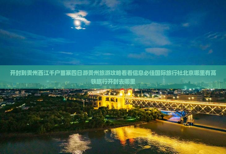 开封到贵州西江千户苗寨四日游贵州旅游攻略看看信息必佳国际旅行社北京哪里有高铁旅行开封去哪里