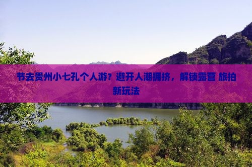 节去贵州小七孔个人游？避开人潮拥挤，解锁露营+旅拍新玩法