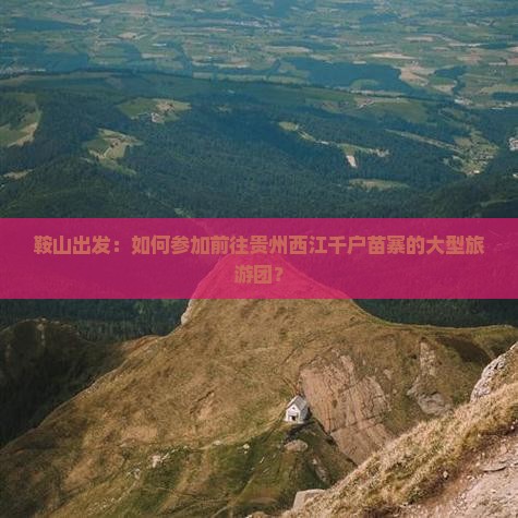鞍山出发：如何参加前往贵州西江千户苗寨的大型旅游团？