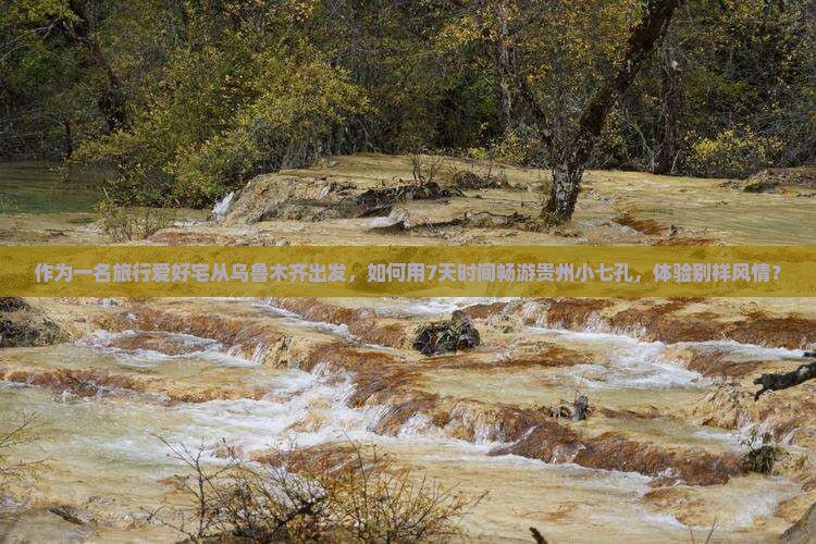 作为一名旅行爱好宅从乌鲁木齐出发，如何用7天时间畅游贵州小七孔，体验别样风情？