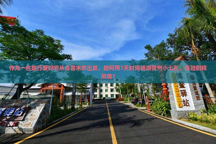 作为一名旅行爱好宅从乌鲁木齐出发，如何用7天时间畅游贵州小七孔，体验别样风情？