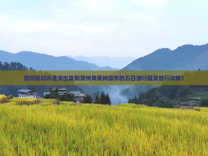 如何规划从淮安出发到贵州黄果树瀑布的五日游行程及旅行攻略？