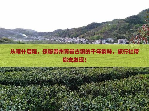 从喀什启程，探秘贵州青岩古镇的千年韵味，旅行社带你去发现！