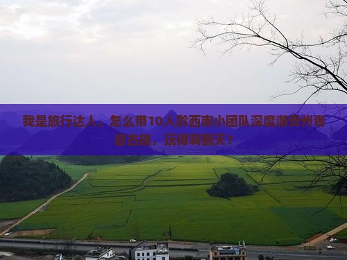 我是旅行达人，怎么带10人黔西南小团队深度游贵州青岩古镇，玩得嗨翻天？