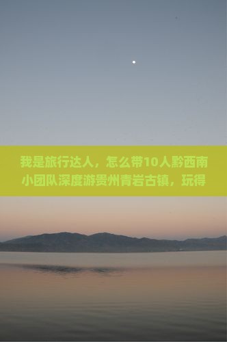我是旅行达人，怎么带10人黔西南小团队深度游贵州青岩古镇，玩得嗨翻天？