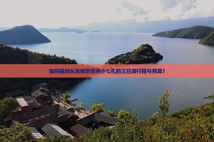 如何规划从海南到贵州小七孔的三日游行程与预算？