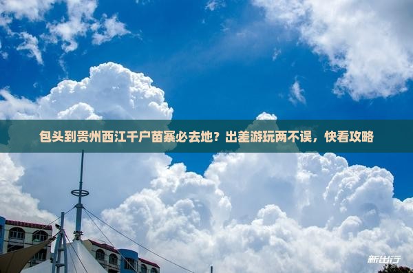 包头到贵州西江千户苗寨必去地？出差游玩两不误，快看攻略