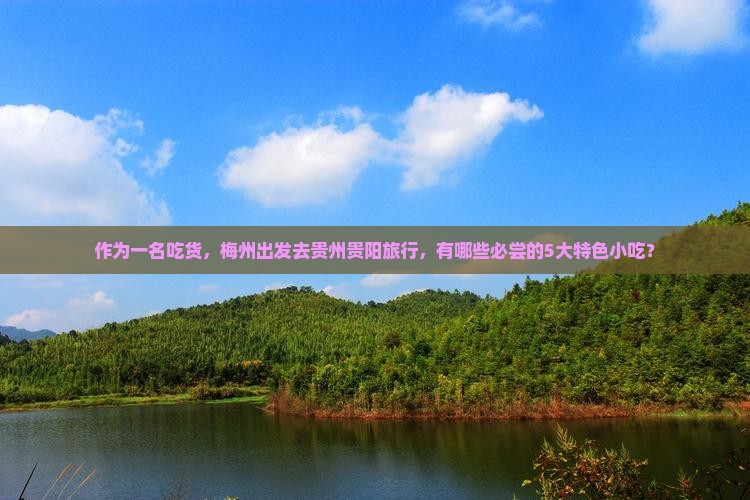 作为一名吃货，梅州出发去贵州贵阳旅行，有哪些必尝的5大特色小吃？