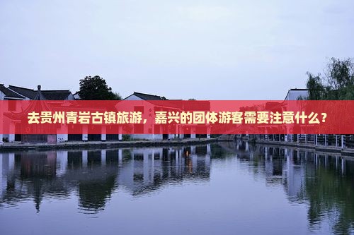 去贵州青岩古镇旅游，嘉兴的团体游客需要注意什么？
