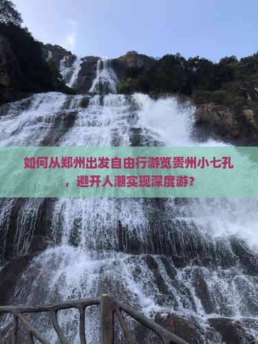 如何从郑州出发自由行游览贵州小七孔，避开人潮实现深度游？
