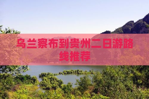 乌兰察布到贵州二日游路线推荐