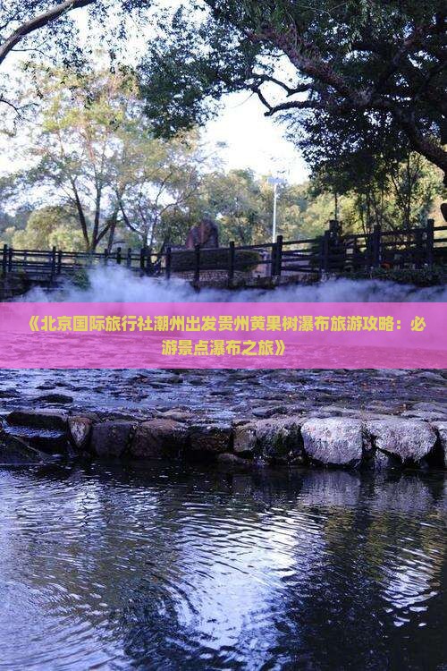 《北京国际旅行社潮州出发贵州黄果树瀑布旅游攻略：必游景点瀑布之旅》