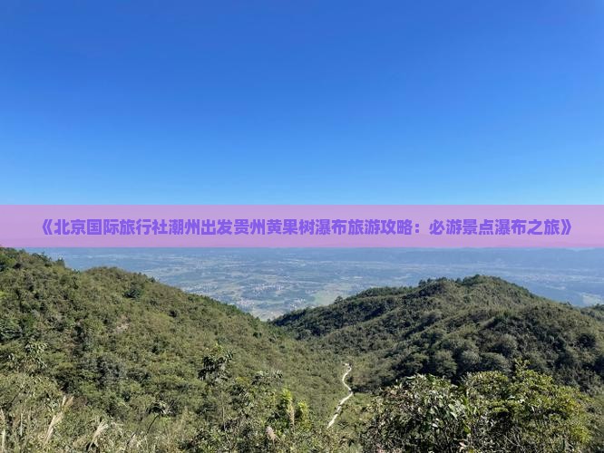 《北京国际旅行社潮州出发贵州黄果树瀑布旅游攻略：必游景点瀑布之旅》