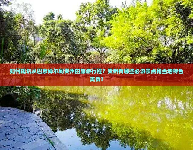 如何规划从巴彦倬尔到贵州的旅游行程？贵州有哪些必游景点和当地特色美食？