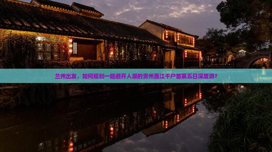兰州出发，如何规划一趟避开人潮的贵州西江千户苗寨五日深度游？