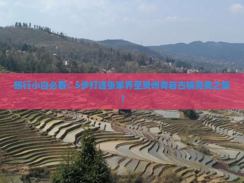 旅行小白必看：5步打造张家界至贵州青岩古镇完美之旅！