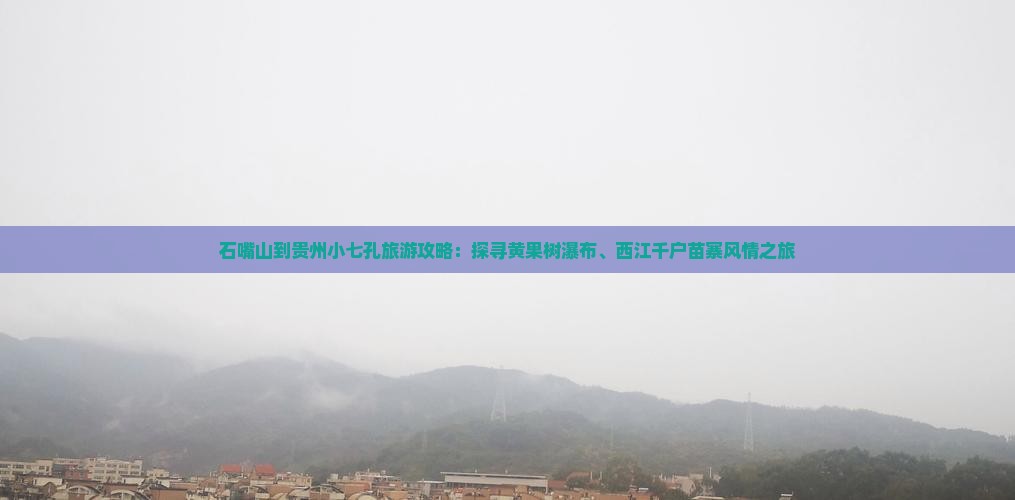石嘴山到贵州小七孔旅游攻略：探寻黄果树瀑布、西江千户苗寨风情之旅