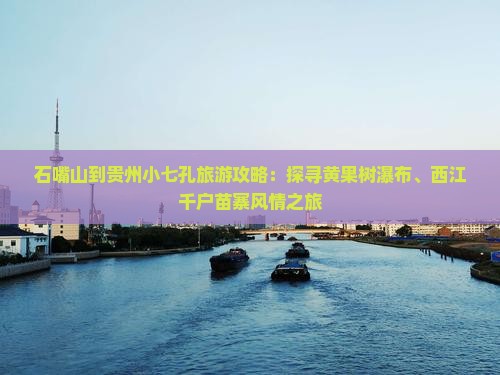 石嘴山到贵州小七孔旅游攻略：探寻黄果树瀑布、西江千户苗寨风情之旅