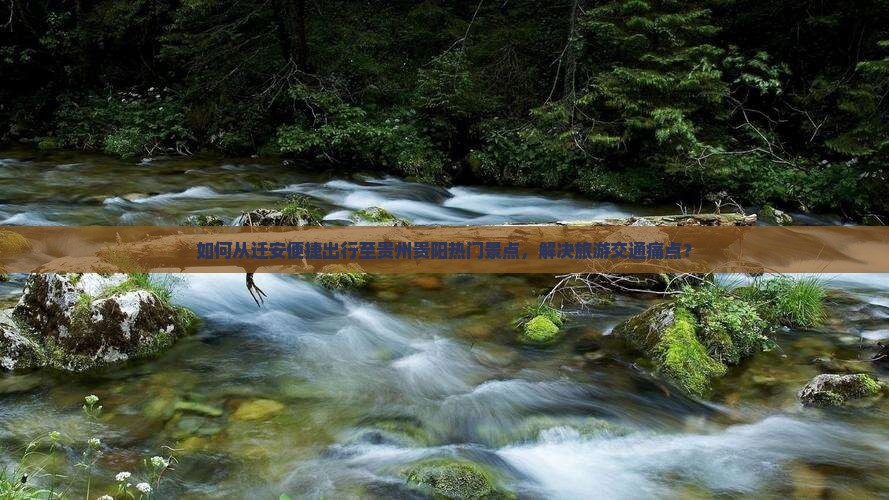 如何从迁安便捷出行至贵州贵阳热门景点，解决旅游交通痛点？