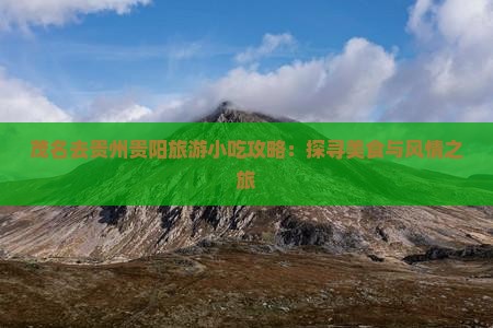 茂名去贵州贵阳旅游小吃攻略：探寻美食与风情之旅