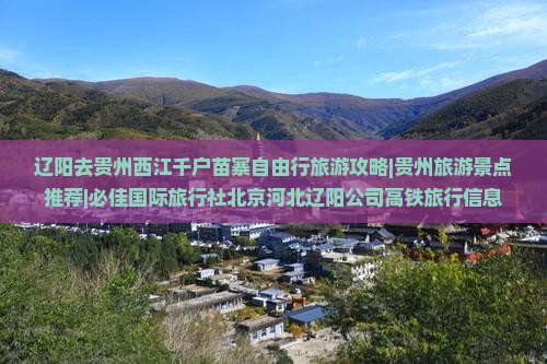 辽阳去贵州西江千户苗寨自由行旅游攻略|贵州旅游景点推荐|必佳国际旅行社北京河北辽阳公司高铁旅行信息