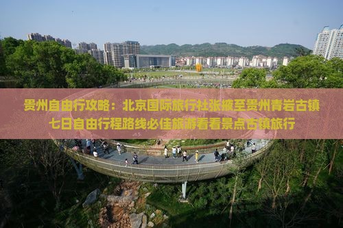 贵州自由行攻略：北京国际旅行社张掖至贵州青岩古镇七日自由行程路线必佳旅游看看景点古镇旅行