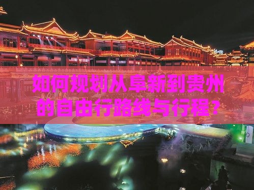 如何规划从阜新到贵州的自由行路线与行程？