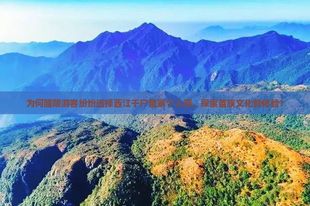 为何醴陵游客纷纷选择西江千户苗寨个人游，探索苗族文化新体验？