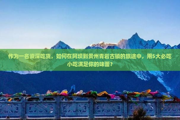 作为一名资深吃货，如何在阿坝到贵州青岩古镇的旅途中，用5大必吃小吃满足你的味蕾？