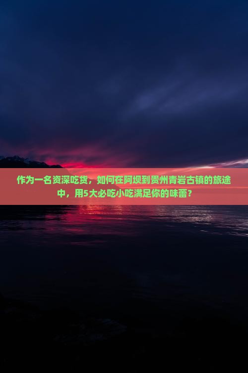 作为一名资深吃货，如何在阿坝到贵州青岩古镇的旅途中，用5大必吃小吃满足你的味蕾？