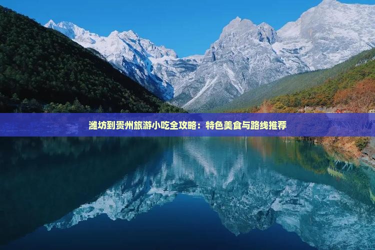 潍坊到贵州旅游小吃全攻略：特色美食与路线推荐